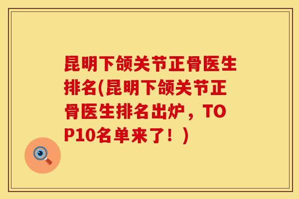 昆明下颌关节正骨医生排名(昆明下颌关节正骨医生排名出炉，TOP10名单来了！)