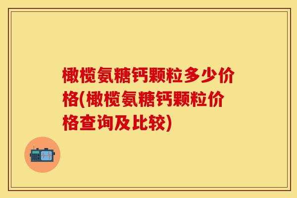 橄榄氨糖钙颗粒多少价格(橄榄氨糖钙颗粒价格查询及比较)
