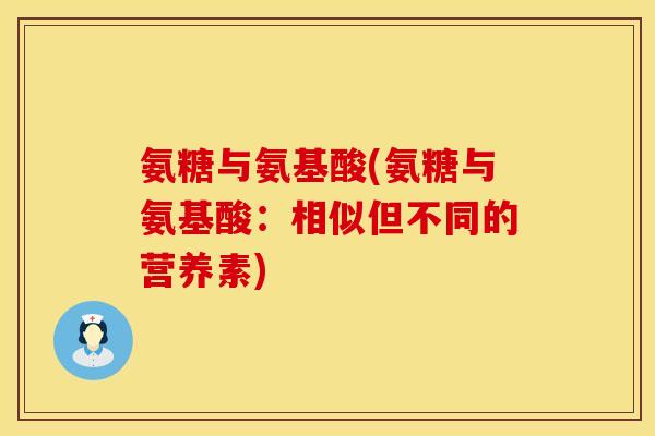 氨糖与氨基酸(氨糖与氨基酸：相似但不同的营养素)