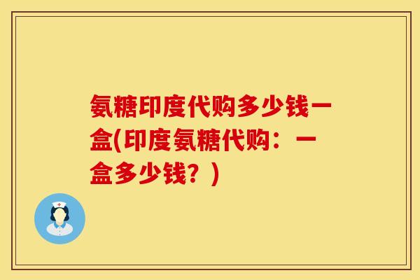 氨糖印度代购多少钱一盒(印度氨糖代购：一盒多少钱？)