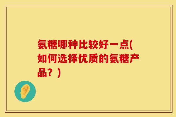 氨糖哪种比较好一点(如何选择优质的氨糖产品？)