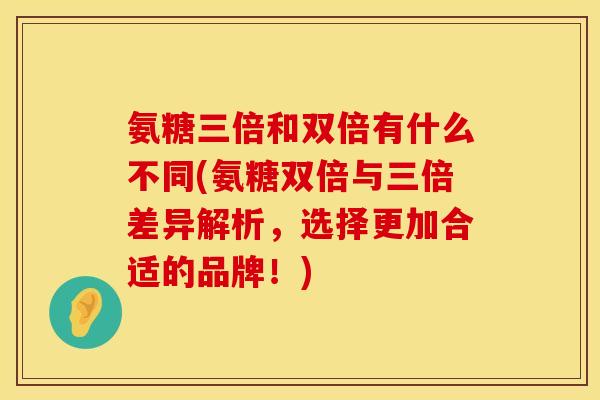 氨糖三倍和双倍有什么不同(氨糖双倍与三倍差异解析，选择更加合适的品牌！)