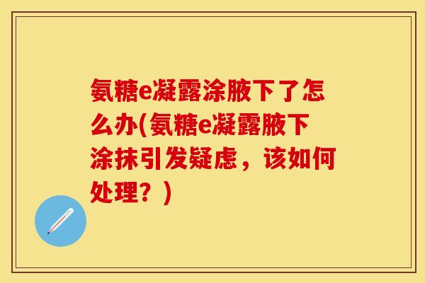 氨糖e凝露涂腋下了怎么办(氨糖e凝露腋下涂抹引发疑虑，该如何处理？)