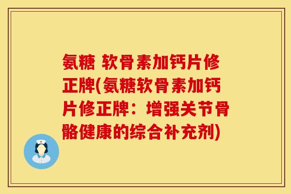 氨糖 软骨素加钙片修正牌(氨糖软骨素加钙片修正牌：增强关节骨骼健康的综合补充剂)