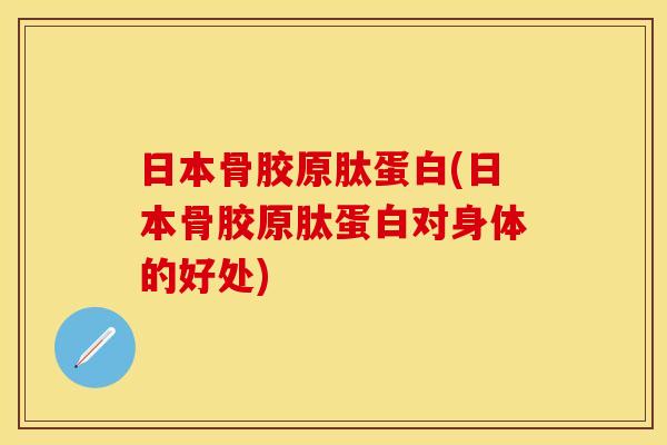 日本骨胶原肽蛋白(日本骨胶原肽蛋白对身体的好处)