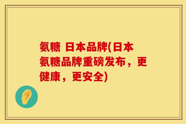 氨糖 日本品牌(日本氨糖品牌重磅发布，更健康，更安全)
