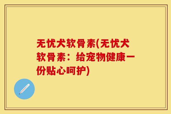 无忧犬软骨素(无忧犬软骨素：给宠物健康一份贴心呵护)