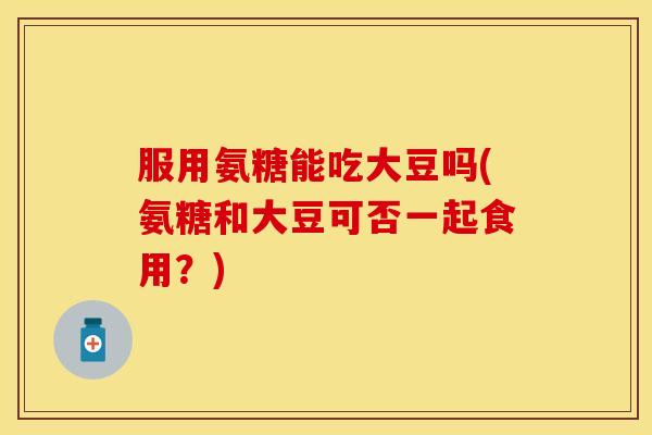 服用氨糖能吃大豆吗(氨糖和大豆可否一起食用？)