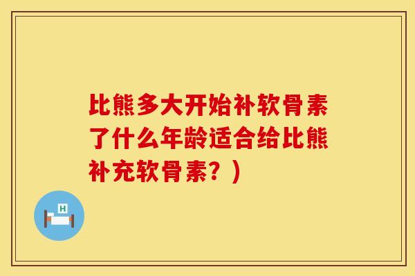 比熊多大开始补软骨素了什么年龄适合给比熊补充软骨素？)