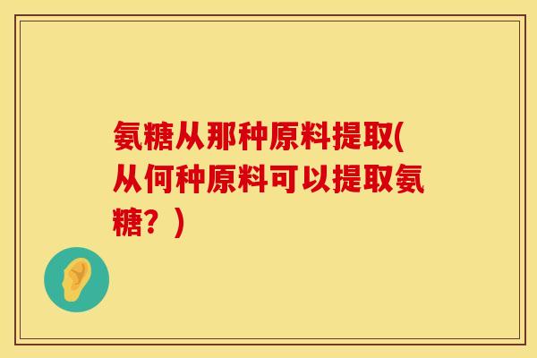 氨糖从那种原料提取(从何种原料可以提取氨糖？)