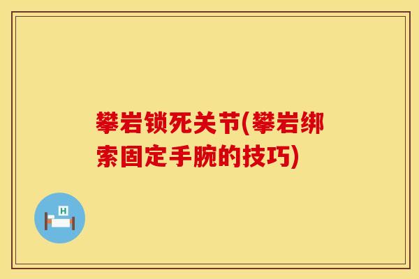 攀岩锁死关节(攀岩绑索固定手腕的技巧)