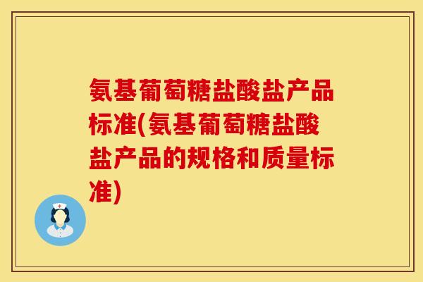 氨基葡萄糖盐酸盐产品标准(氨基葡萄糖盐酸盐产品的规格和质量标准)
