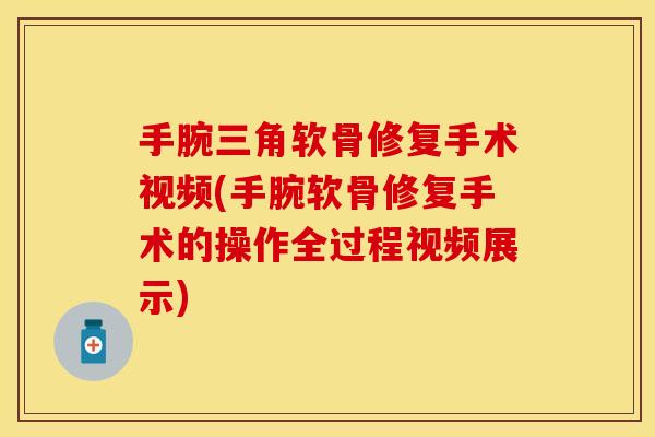 手腕三角软骨修复手术视频(手腕软骨修复手术的操作全过程视频展示)