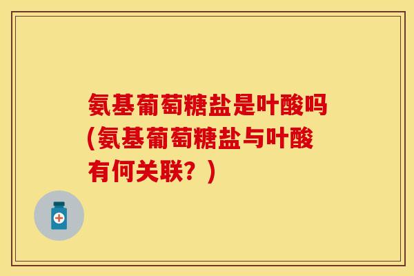 氨基葡萄糖盐是叶酸吗(氨基葡萄糖盐与叶酸有何关联？)