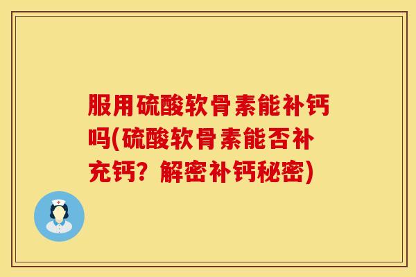 服用硫酸软骨素能补钙吗(硫酸软骨素能否补充钙？解密补钙秘密)
