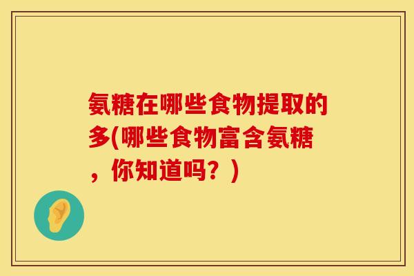 氨糖在哪些食物提取的多(哪些食物富含氨糖，你知道吗？)