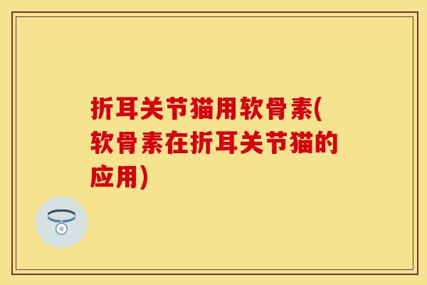 折耳关节猫用软骨素(软骨素在折耳关节猫的应用)