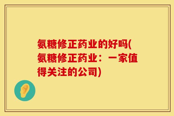 氨糖修正药业的好吗(氨糖修正药业：一家值得关注的公司)