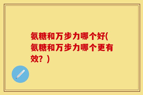 氨糖和万步力哪个好(氨糖和万步力哪个更有效？)