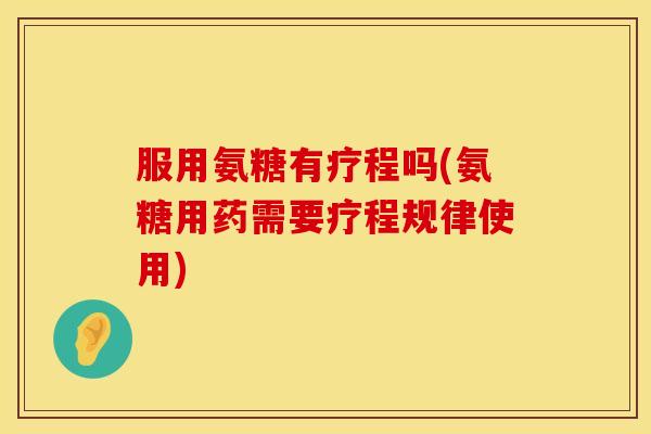 服用氨糖有疗程吗(氨糖用药需要疗程规律使用)
