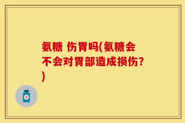 氨糖 伤胃吗(氨糖会不会对胃部造成损伤？)