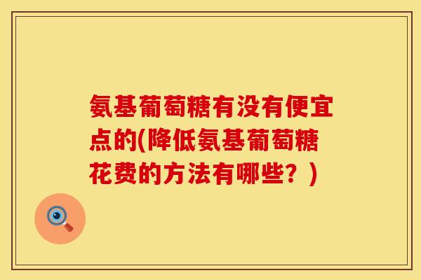 氨基葡萄糖有没有便宜点的(降低氨基葡萄糖花费的方法有哪些？)