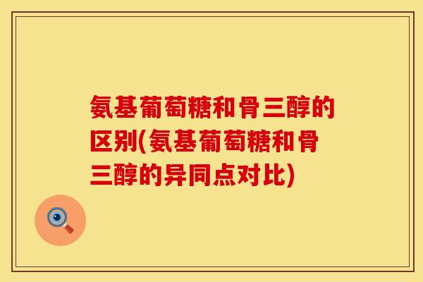 氨基葡萄糖和骨三醇的区别(氨基葡萄糖和骨三醇的异同点对比)