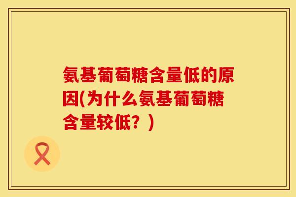 氨基葡萄糖含量低的原因(为什么氨基葡萄糖含量较低？)