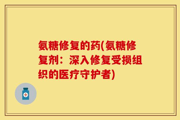 氨糖修复的药(氨糖修复剂：深入修复受损组织的医疗守护者)