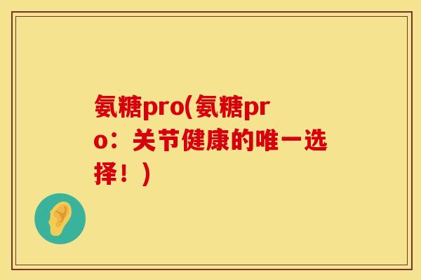 氨糖pro(氨糖pro：关节健康的唯一选择！)