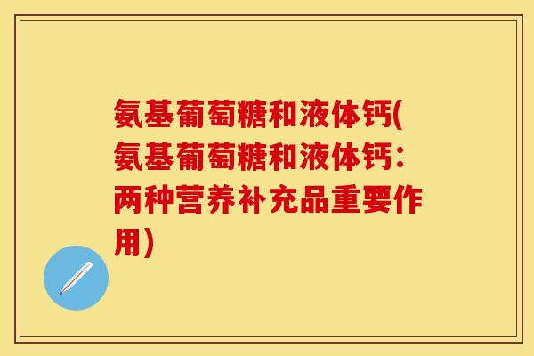 氨基葡萄糖和液体钙(氨基葡萄糖和液体钙：两种营养补充品重要作用)