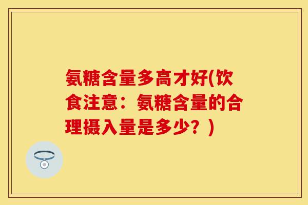 氨糖含量多高才好(饮食注意：氨糖含量的合理摄入量是多少？)
