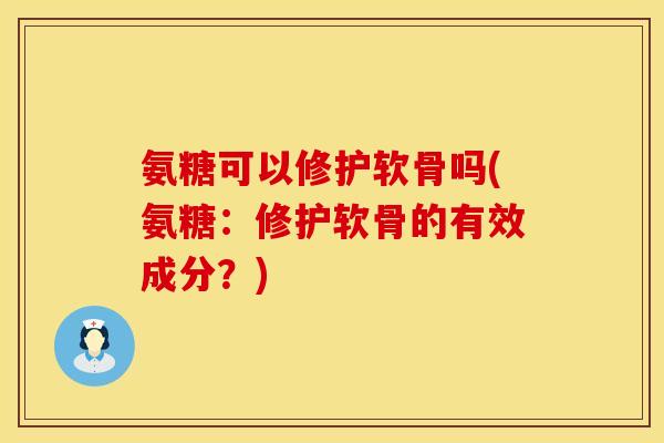 氨糖可以修护软骨吗(氨糖：修护软骨的有效成分？)