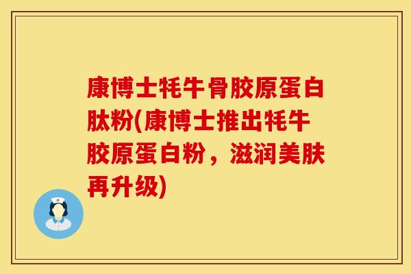 康博士牦牛骨胶原蛋白肽粉(康博士推出牦牛胶原蛋白粉，滋润美肤再升级)