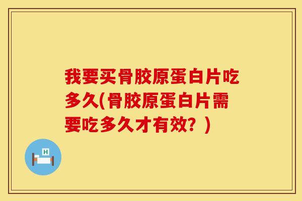 我要买骨胶原蛋白片吃多久(骨胶原蛋白片需要吃多久才有效？)