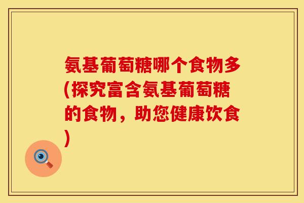 氨基葡萄糖哪个食物多(探究富含氨基葡萄糖的食物，助您健康饮食)