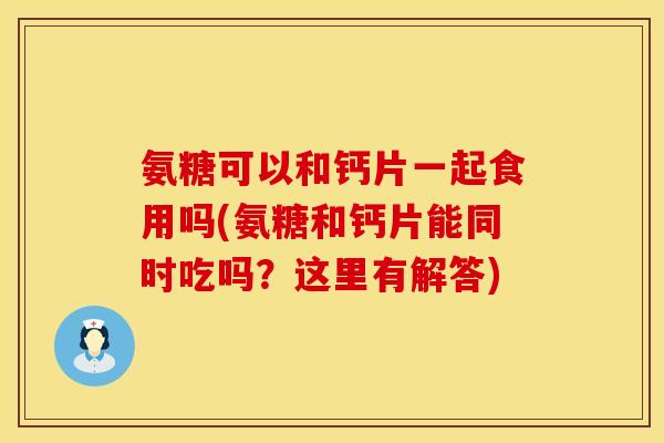 氨糖可以和钙片一起食用吗(氨糖和钙片能同时吃吗？这里有解答)