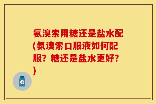 氨溴索用糖还是盐水配(氨溴索口服液如何配服？糖还是盐水更好？)