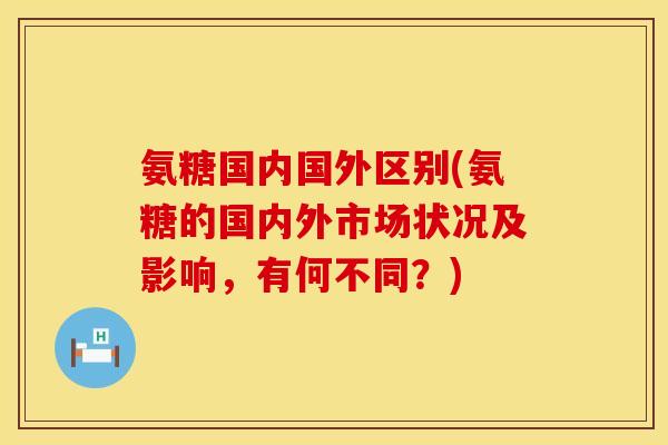 氨糖国内国外区别(氨糖的国内外市场状况及影响，有何不同？)