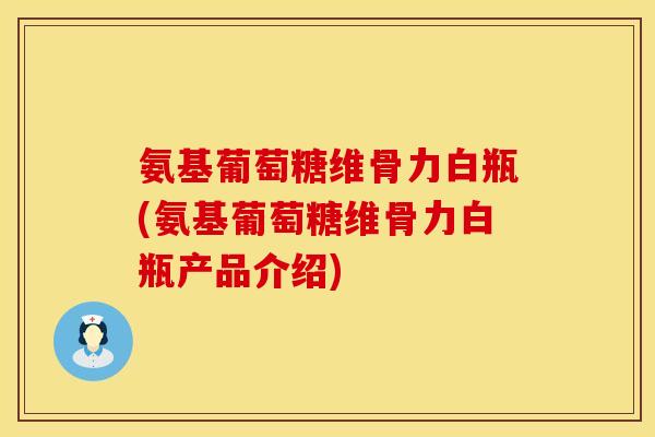 氨基葡萄糖维骨力白瓶(氨基葡萄糖维骨力白瓶产品介绍)