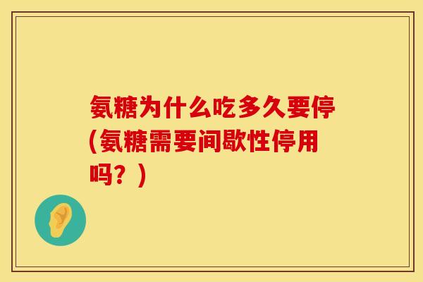 氨糖为什么吃多久要停(氨糖需要间歇性停用吗？)