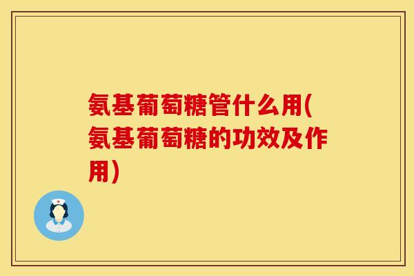 氨基葡萄糖管什么用(氨基葡萄糖的功效及作用)