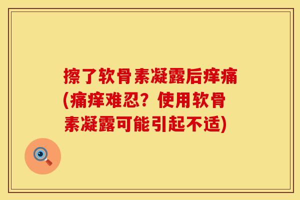擦了软骨素凝露后痒痛(痛痒难忍？使用软骨素凝露可能引起不适)