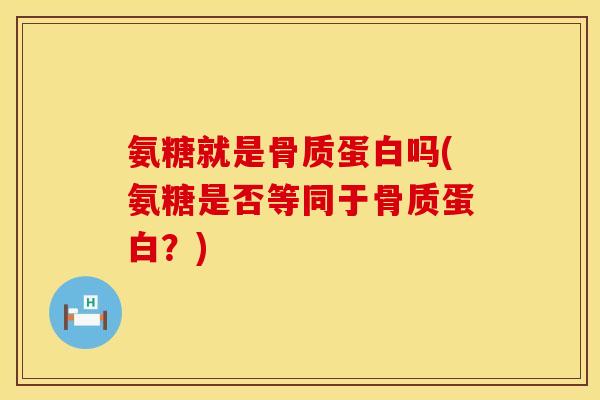 氨糖就是骨质蛋白吗(氨糖是否等同于骨质蛋白？)