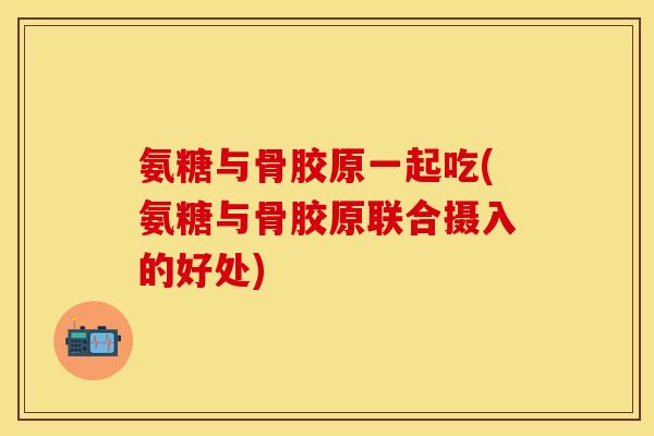 氨糖与骨胶原一起吃(氨糖与骨胶原联合摄入的好处)
