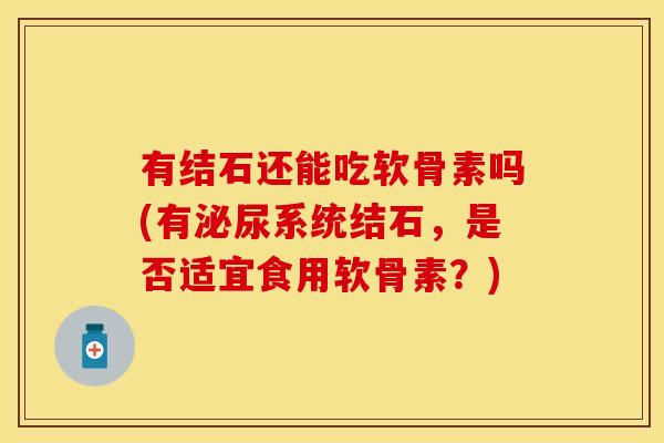 有结石还能吃软骨素吗(有泌尿系统结石，是否适宜食用软骨素？)