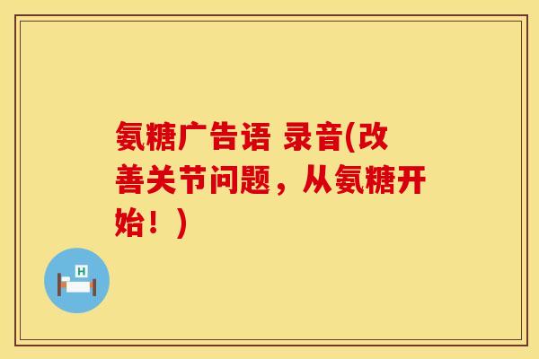 氨糖广告语 录音(改善关节问题，从氨糖开始！)