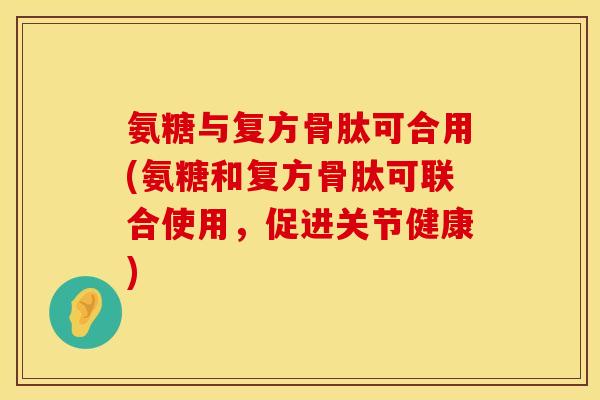 氨糖与复方骨肽可合用(氨糖和复方骨肽可联合使用，促进关节健康)