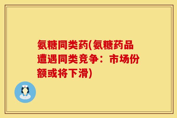氨糖同类药(氨糖药品遭遇同类竞争：市场份额或将下滑)