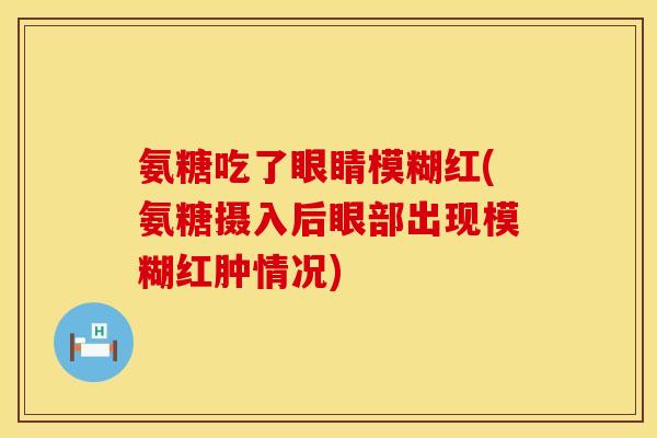 氨糖吃了眼睛模糊红(氨糖摄入后眼部出现模糊红肿情况)